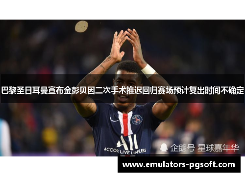 巴黎圣日耳曼宣布金彭贝因二次手术推迟回归赛场预计复出时间不确定 巴黎圣日耳曼宣布金彭贝因二次手术推迟回归赛场预计复出时间不确定