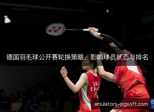德国羽毛球公开赛轮换策略，影响球员状态与排名