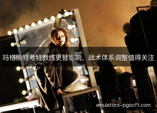 玛格丽特考特教练更替影响,战术体系调整值得关注 玛格丽特考特教练更替影响,战术体系调整值得关注