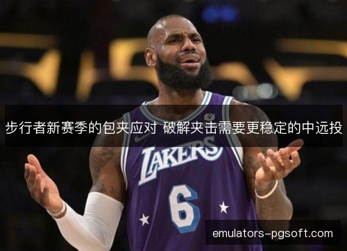 步行者新赛季的包夹应对 破解夹击需要更稳定的中远投 步行者新赛季的包夹应对 破解夹击需要更稳定的中远投
