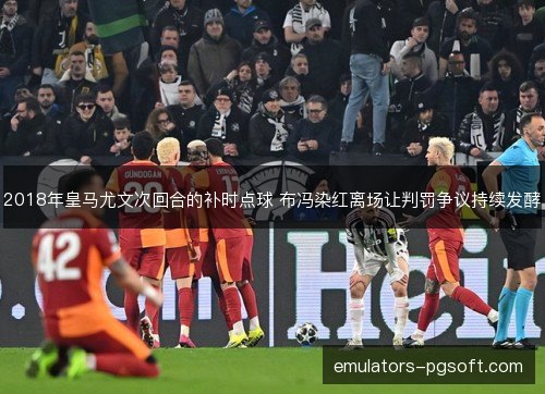 2018年皇马尤文次回合的补时点球 布冯染红离场让判罚争议持续发酵